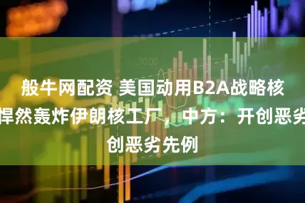 般牛网配资 美国动用B2A战略核轰，悍然轰炸伊朗核工厂，中方：开创恶劣先例