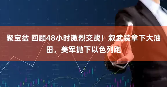 聚宝盆 回顾48小时激烈交战！叙武装拿下大油田，美军抛下以色列跑