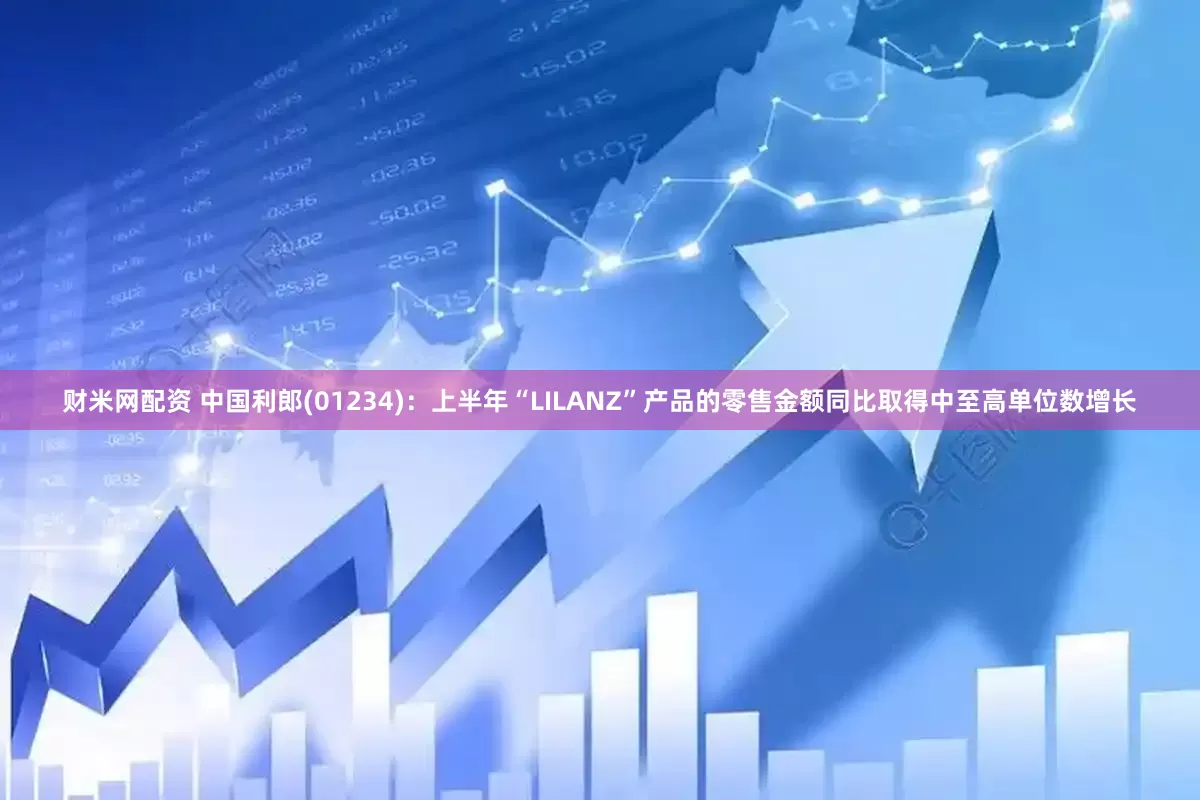 财米网配资 中国利郎(01234)：上半年“LILANZ”产品的零售金额同比取得中至高单位数增长