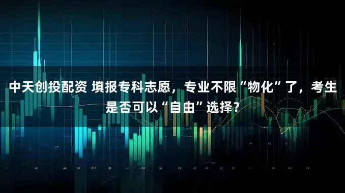 中天创投配资 填报专科志愿，专业不限“物化”了，考生是否可以“自由”选择？