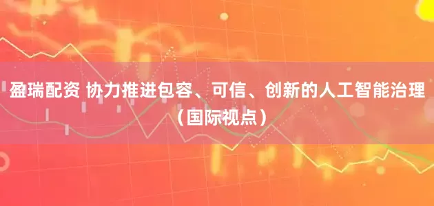盈瑞配资 协力推进包容、可信、创新的人工智能治理（国际视点）