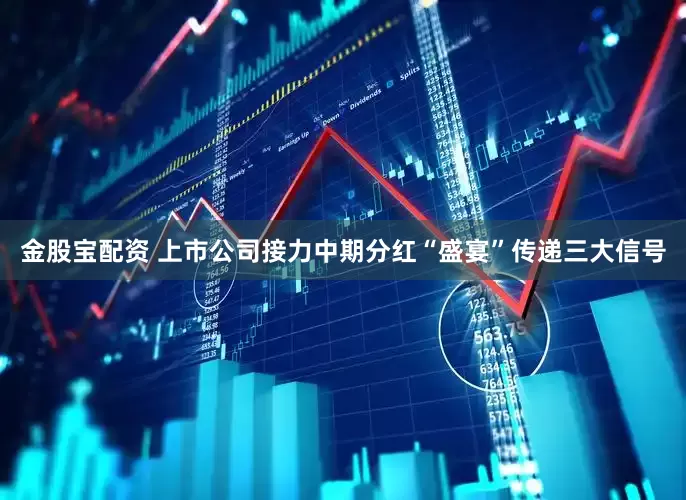 金股宝配资 上市公司接力中期分红“盛宴”传递三大信号