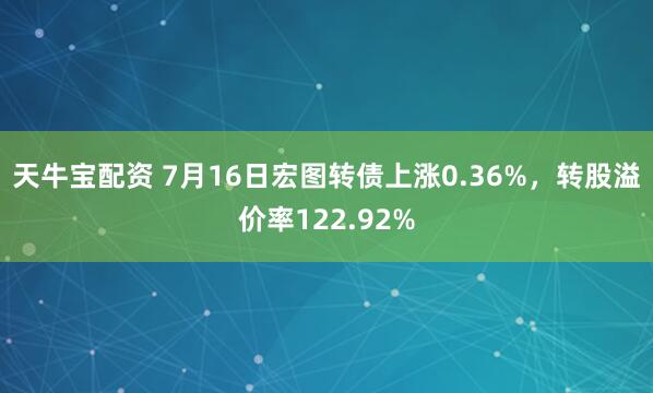 天牛宝配资 7月16日宏图转债上涨0.36%,转股溢价率122.92%
