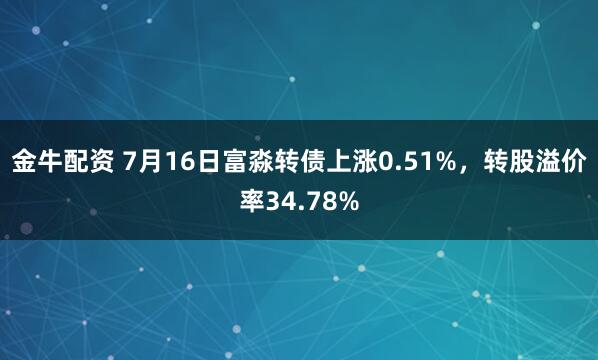 金牛配资 7月16日富淼转债上涨0.51%，转股溢价率34.78%