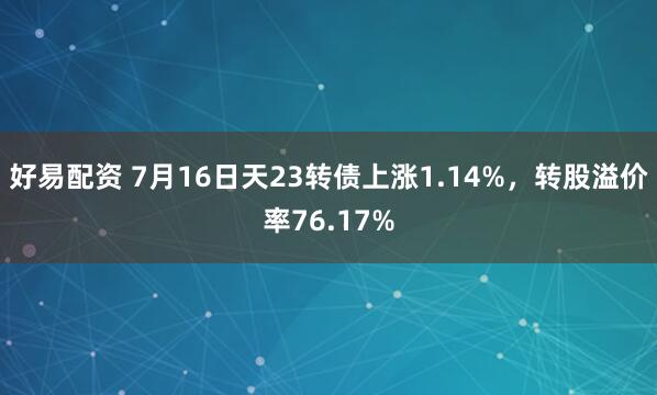 好易配资 7月16日天23转债上涨1.14%，转股溢价率76.17%