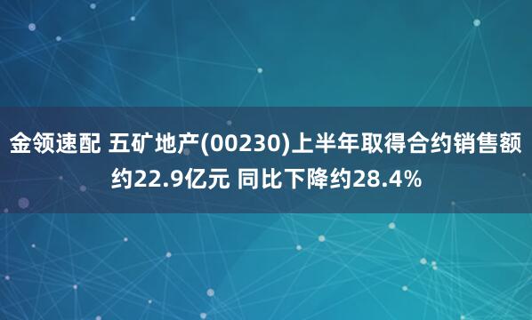 金领速配 五矿地产(00230)上半年取得合约销售额约22.9亿元 同比下降约28.4%
