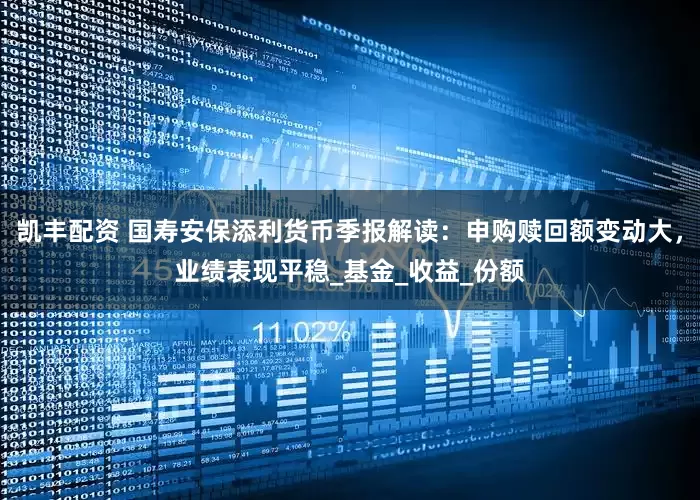 凯丰配资 国寿安保添利货币季报解读：申购赎回额变动大，业绩表现平稳_基金_收益_份额