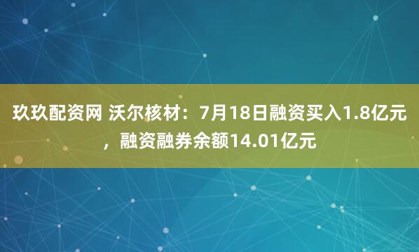 玖玖配资网 沃尔核材：7月18日融资买入1.8亿元，融资融券余额14.01亿元