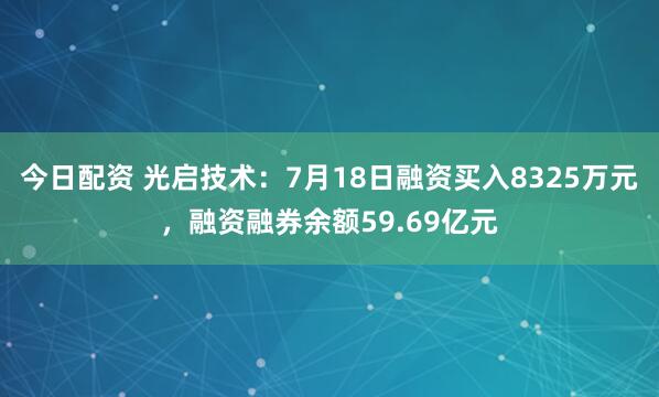 今日配资 光启技术：7月18日融资买入8325万元，融资融券余额59.69亿元
