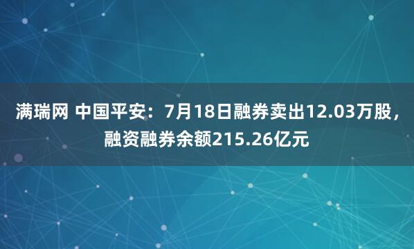 满瑞网 中国平安：7月18日融券卖出12.03万股，融资融券余额215.26亿元