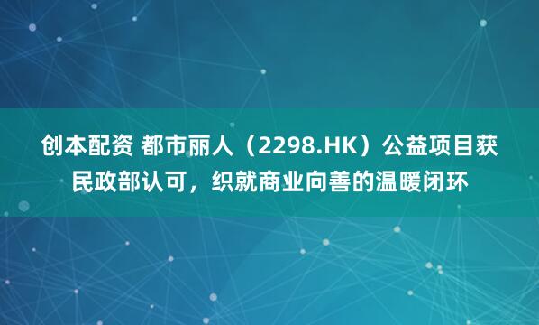 创本配资 都市丽人（2298.HK）公益项目获民政部认可，织就商业向善的温暖闭环