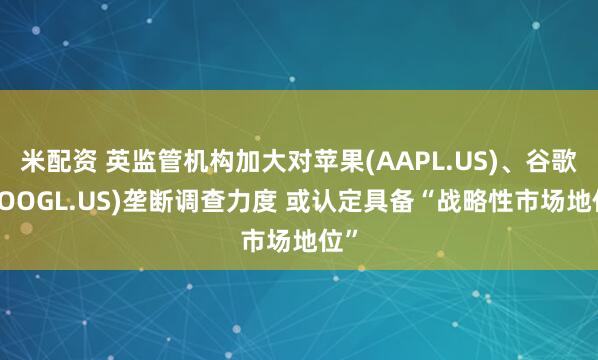 米配资 英监管机构加大对苹果(AAPL.US)、谷歌(GOOGL.US)垄断调查力度 或认定具备“战略性市场地位”