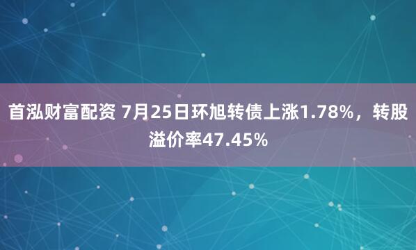 首泓财富配资 7月25日环旭转债上涨1.78%，转股溢价率47.45%