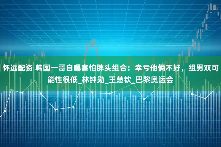 怀远配资 韩国一哥自曝害怕胖头组合：幸亏他俩不好，组男双可能性很低_林钟勋_王楚钦_巴黎奥运会