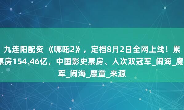 九连阳配资 《哪吒2》，定档8月2日全网上线！累计报收票房154.46亿，中国影史票房、人次双冠军_闹海_魔童_来源