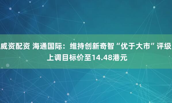 威资配资 海通国际：维持创新奇智“优于大市”评级 上调目标价至14.48港元