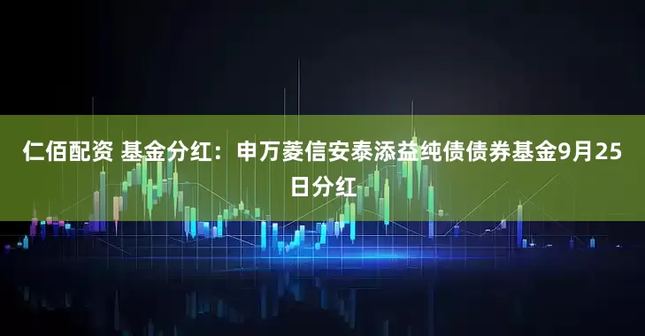 仁佰配资 基金分红：申万菱信安泰添益纯债债券基金9月25日分红