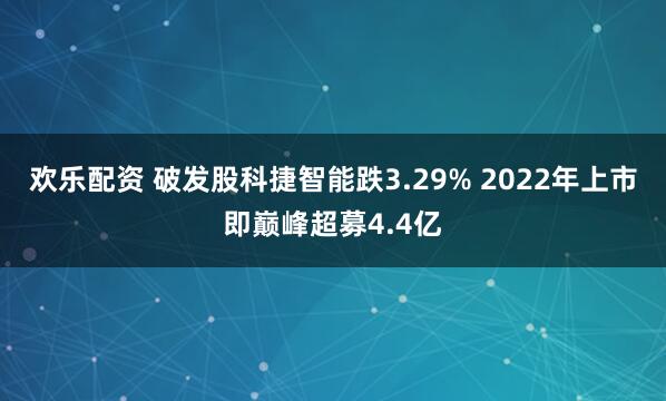 欢乐配资 破发股科捷智能跌3.29% 2022年上市即巅峰超募4.4亿