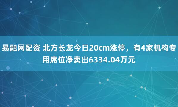 易融网配资 北方长龙今日20cm涨停，有4家机构专用席位净卖出6334.04万元