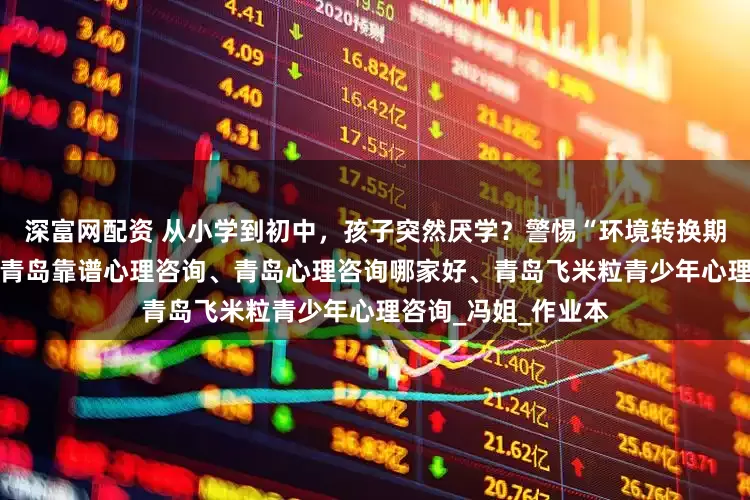 深富网配资 从小学到初中，孩子突然厌学？警惕“环境转换期”的心理适应危机|青岛靠谱心理咨询、青岛心理咨询哪家好、青岛飞米粒青少年心理咨询_冯姐_作业本