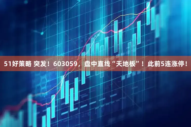 51好策略 突发！603059，盘中直线“天地板”！此前5连涨停！