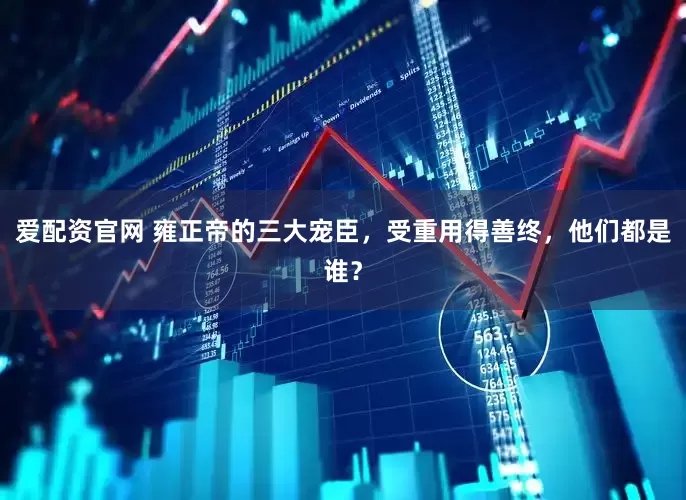 爱配资官网 雍正帝的三大宠臣，受重用得善终，他们都是谁？