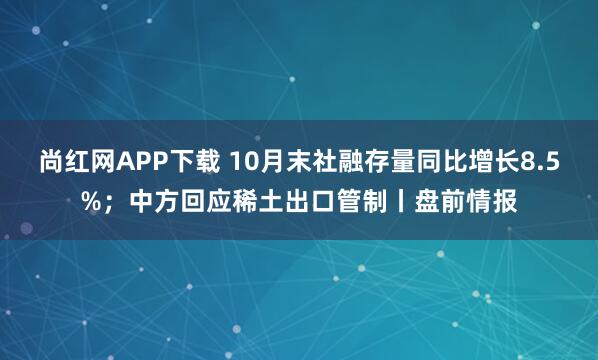 尚红网APP下载 10月末社融存量同比增长8.5%；中方回应稀土出口管制丨盘前情报