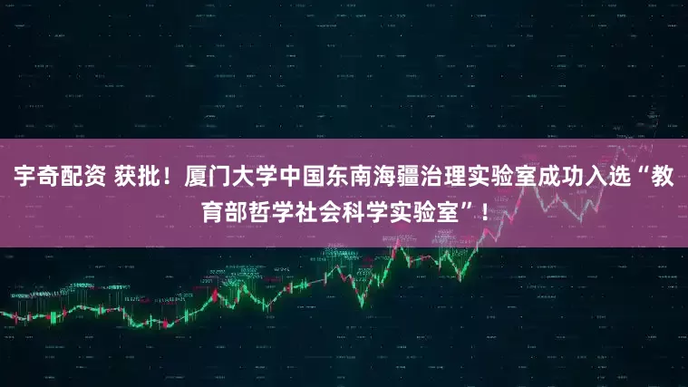 宇奇配资 获批！厦门大学中国东南海疆治理实验室成功入选“教育部哲学社会科学实验室”！