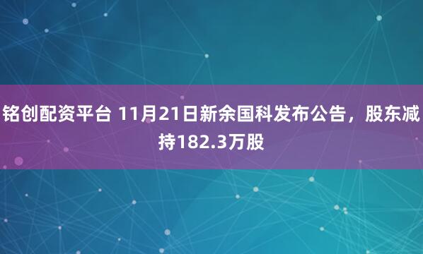铭创配资平台 11月21日新余国科发布公告，股东减持182.3万股