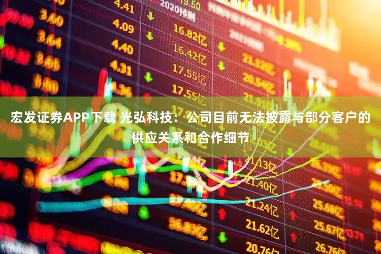 宏发证券APP下载 光弘科技：公司目前无法披露与部分客户的供应关系和合作细节
