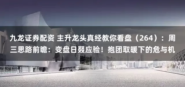 九龙证券配资 主升龙头真经教你看盘（264）：周三思路前瞻：变盘日叕应验！抱团取暖下的危与机