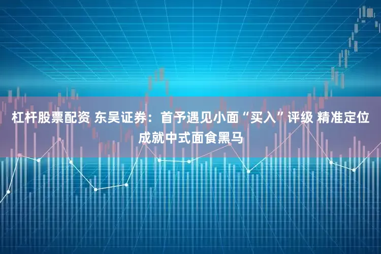 杠杆股票配资 东吴证券：首予遇见小面“买入”评级 精准定位成就中式面食黑马