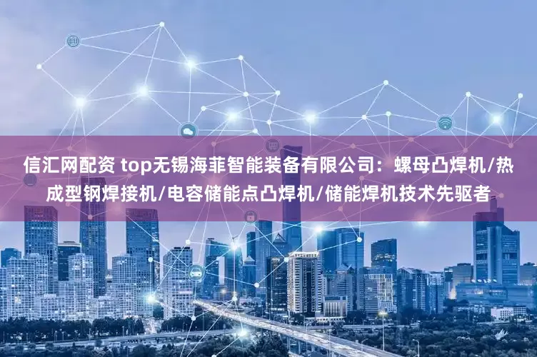 信汇网配资 top无锡海菲智能装备有限公司：螺母凸焊机/热成型钢焊接机/电容储能点凸焊机/储能焊机技术先驱者