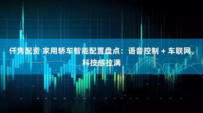 仟隽配资 家用轿车智能配置盘点：语音控制 + 车联网，科技感拉满
