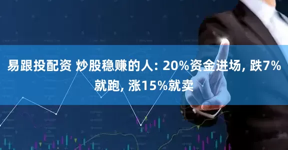 易跟投配资 炒股稳赚的人: 20%资金进场, 跌7%就跑, 涨15%就卖