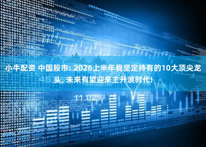 小牛配资 中国股市: 2026上半年我坚定持有的10大顶尖龙头, 未来有望迎来主升浪时代!