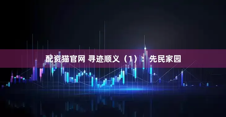 配资猫官网 寻迹顺义（1）：先民家园