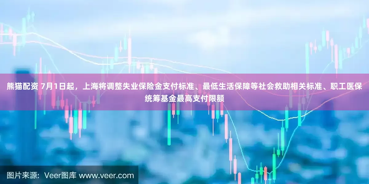 熊猫配资 7月1日起，上海将调整失业保险金支付标准、最低生活保障等社会救助相关标准、职工医保统筹基金最高支付限额