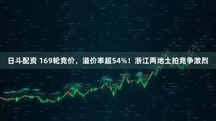 日斗配资 169轮竞价，溢价率超54%！浙江两地土拍竞争激烈