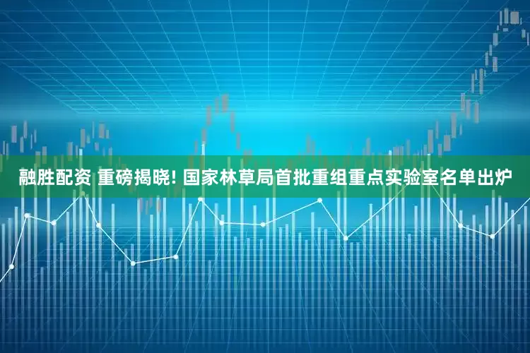融胜配资 重磅揭晓! 国家林草局首批重组重点实验室名单出炉