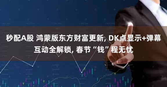 秒配A股 鸿蒙版东方财富更新, DK点显示+弹幕互动全解锁, 春节“钱”程无忧